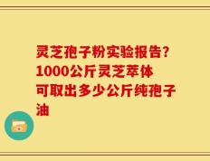 灵芝孢子粉实验报告？1000公斤灵芝萃体可取出多少公斤纯孢子油