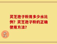 灵芝孢子粉用多少水比例？灵芝孢子粉的正确使用方法？