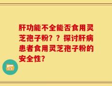 肝功能不全能否食用灵芝孢子粉？？探讨肝病患者食用灵芝孢子粉的安全性？