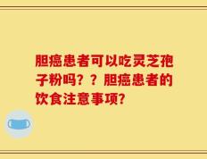 胆癌患者可以吃灵芝孢子粉吗？？胆癌患者的饮食注意事项？