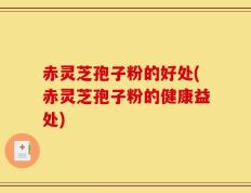 赤灵芝孢子粉的好处(赤灵芝孢子粉的健康益处)