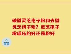 破壁灵芝孢子粉和去壁灵芝孢子粉？灵芝孢子粉碾压的好还是粉好