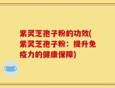 紫灵芝孢子粉的功效(紫灵芝孢子粉：提升免疫力的健康保障)