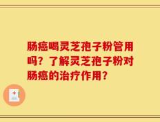 肠癌喝灵芝孢子粉管用吗？了解灵芝孢子粉对肠癌的治疗作用？