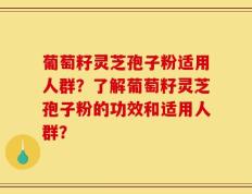 葡萄籽灵芝孢子粉适用人群？了解葡萄籽灵芝孢子粉的功效和适用人群？