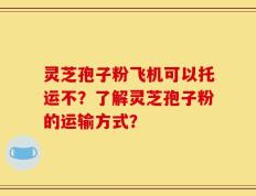 灵芝孢子粉飞机可以托运不？了解灵芝孢子粉的运输方式？
