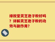 绿祝堂灵芝孢子粉好吗？详解灵芝孢子粉的功效与副作用？