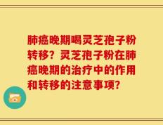 肺癌晚期喝灵芝孢子粉转移？灵芝孢子粉在肺癌晚期的治疗中的作用和转移的注意事项？