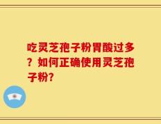 吃灵芝孢子粉胃酸过多？如何正确使用灵芝孢子粉？