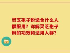 灵芝孢子粉适合什么人群服用？详解灵芝孢子粉的功效和适用人群？