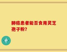 肺癌患者能否食用灵芝孢子粉？