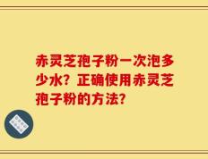 赤灵芝孢子粉一次泡多少水？正确使用赤灵芝孢子粉的方法？