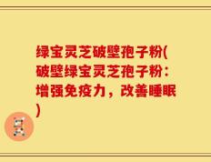 绿宝灵芝破壁孢子粉(破壁绿宝灵芝孢子粉：增强免疫力，改善睡眠)