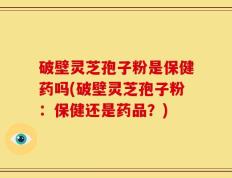 破壁灵芝孢子粉是保健药吗(破壁灵芝孢子粉：保健还是药品？)