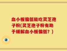 血小板偏低能吃灵芝孢子粉(灵芝孢子粉有助于缓解血小板偏低？)