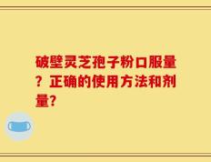 破壁灵芝孢子粉口服量？正确的使用方法和剂量？