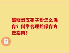 破璧灵芝孢子粉怎么保存？科学合理的保存方法指南？