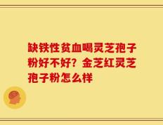 缺铁性贫血喝灵芝孢子粉好不好？金芝红灵芝孢子粉怎么样