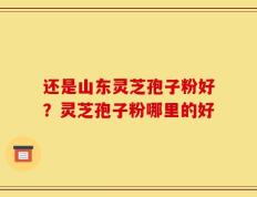 还是山东灵芝孢子粉好？灵芝孢子粉哪里的好