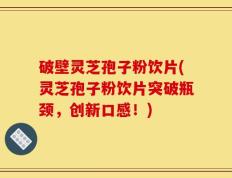 破壁灵芝孢子粉饮片(灵芝孢子粉饮片突破瓶颈，创新口感！)