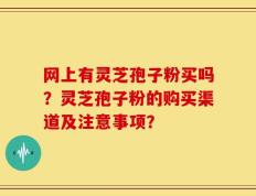 网上有灵芝孢子粉买吗？灵芝孢子粉的购买渠道及注意事项？