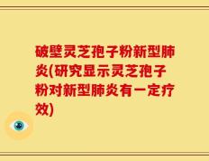 破壁灵芝孢子粉新型肺炎(研究显示灵芝孢子粉对新型肺炎有一定疗效)