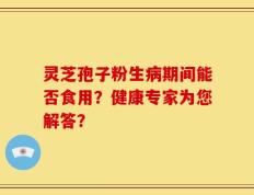 灵芝孢子粉生病期间能否食用？健康专家为您解答？