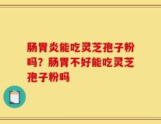肠胃炎能吃灵芝孢子粉吗？肠胃不好能吃灵芝孢子粉吗