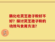 肠化吃灵芝孢子粉好不好？探讨灵芝孢子粉的功效与食用方法？