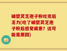 破壁灵芝孢子粉吃完后乏力(吃了破壁灵芝孢子粉后感觉疲惫？这可能是原因)