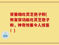肾萎缩吃灵芝孢子粉(恢复肾功能吃灵芝孢子粉，神奇效果令人惊喜！)
