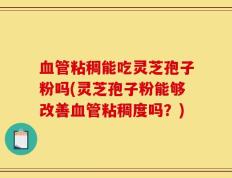 血管粘稠能吃灵芝孢子粉吗(灵芝孢子粉能够改善血管粘稠度吗？)
