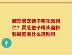 破壁灵芝孢子粉功效同仁？灵芝孢子粉头道粉和破壁有什么区别吗