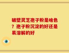 破壁灵芝孢子粉是啥色？孢子粉沉淀的好还是易溶解的好