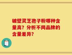 破壁灵芝孢子粉哪种含量高？分析不同品牌的含量差异？