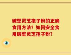 破壁灵芝孢子粉的正确食用方法？如何安全食用破壁灵芝孢子粉？