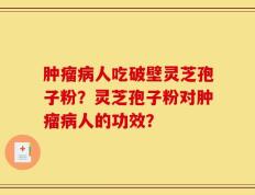 肿瘤病人吃破壁灵芝孢子粉？灵芝孢子粉对肿瘤病人的功效？