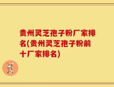 贵州灵芝孢子粉厂家排名(贵州灵芝孢子粉前十厂家排名)