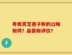粤微灵芝孢子粉的口味如何？品尝和评价？