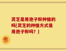 灵芝是用孢子粉种植的吗(灵芝的种植方式是用孢子粉吗？)