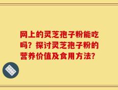 网上的灵芝孢子粉能吃吗？探讨灵芝孢子粉的营养价值及食用方法？