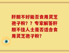 肝胆不好能否食用灵芝孢子粉？？专家解答肝胆不佳人士是否适合食用灵芝孢子粉？