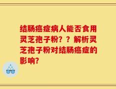 结肠癌症病人能否食用灵芝孢子粉？？解析灵芝孢子粉对结肠癌症的影响？