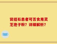 肾结石患者可否食用灵芝孢子粉？详细解析？