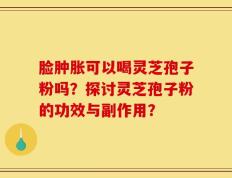 脸肿胀可以喝灵芝孢子粉吗？探讨灵芝孢子粉的功效与副作用？