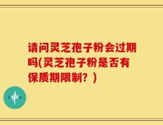请问灵芝孢子粉会过期吗(灵芝孢子粉是否有保质期限制？)