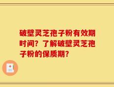 破壁灵芝孢子粉有效期时间？了解破壁灵芝孢子粉的保质期？