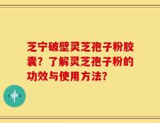 芝宁破壁灵芝孢子粉胶囊？了解灵芝孢子粉的功效与使用方法？