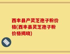 西丰县产灵芝孢子粉价格(西丰县灵芝孢子粉价格揭晓)
