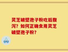 灵芝破壁孢子粉吃后腹泻？如何正确食用灵芝破壁孢子粉？